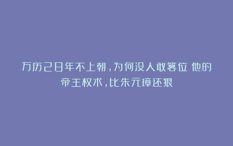 万历28年不上朝，为何没人敢篡位？他的帝王权术，比朱元璋还狠