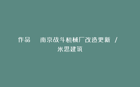 作品 | 南京战斗机械厂改造更新 / 米思建筑