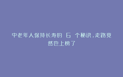 中老年人保持长寿的 6 个秘诀，走路竟然也上榜了