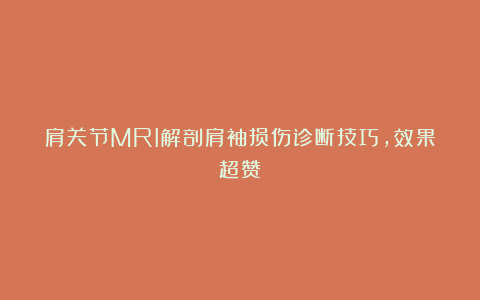 肩关节MRI解剖肩袖损伤诊断技巧，效果超赞