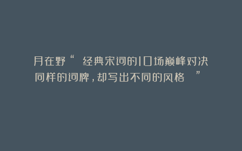 月在野：“ 经典宋词的10场巅峰对决！同样的词牌，却写出不同的风格！ ” ​​​