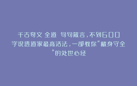 千古奇文《全道》：句句箴言，不到600字说透道家最高活法，一部教你“藏身守全”的处世心经
