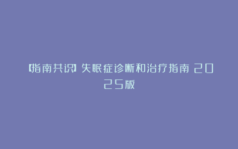 【指南共识】失眠症诊断和治疗指南（2025版）