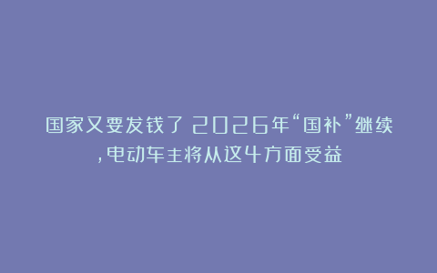 国家又要发钱了！2026年“国补”继续，电动车主将从这4方面受益