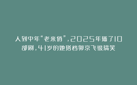 人到中年“老来俏”，2025年播了10部剧，41岁的她搭档郭京飞很搞笑