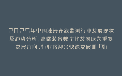 2025年中国油液在线监测行业发展现状及趋势分析，高端装备数字化发展成为重要发展方向，行业将迎来快速发展期「图」
