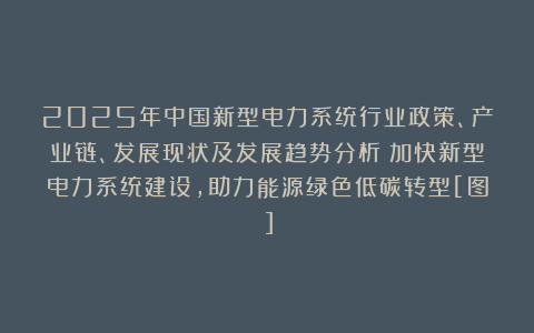 2025年中国新型电力系统行业政策、产业链、发展现状及发展趋势分析：加快新型电力系统建设，助力能源绿色低碳转型[图]