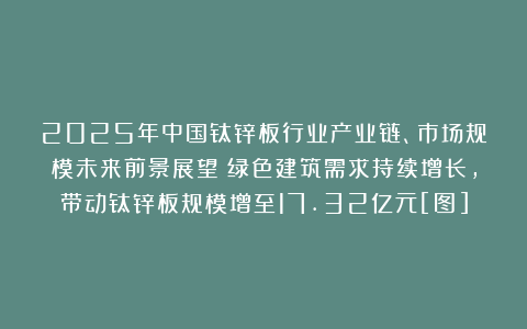 2025年中国钛锌板行业产业链、市场规模未来前景展望：绿色建筑需求持续增长，带动钛锌板规模增至17.32亿元[图]