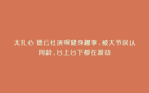 太扎心！德云社演员健身趣事，被大爷误认同龄，台上台下都在渡劫