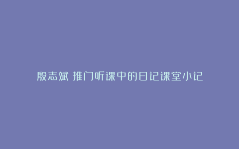 殷志斌：推门听课中的日记课堂小记