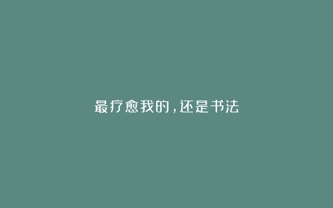 最疗愈我的，还是书法