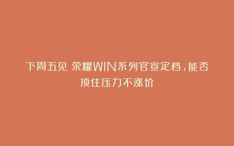 下周五见！荣耀WIN系列官宣定档，能否顶住压力不涨价？