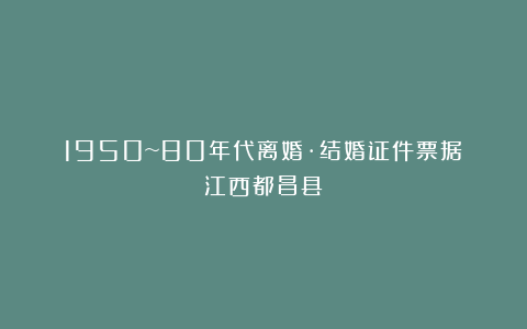 1950~80年代离婚·结婚证件票据（江西都昌县）