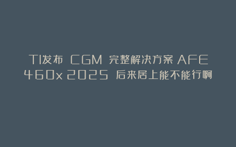 TI发布 CGM 完整解决方案：AFE460x（2025 后来居上能不能行啊？）
