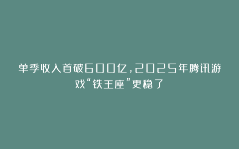 单季收入首破600亿,2025年腾讯游戏“铁王座”更稳了?