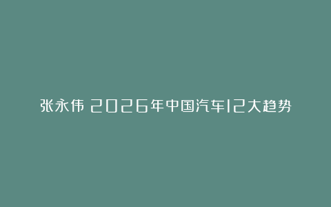 张永伟:2026年中国汽车12大趋势