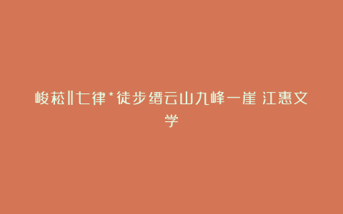 峻菘‖七律*徒步缙云山九峰一崖(江惠文学)