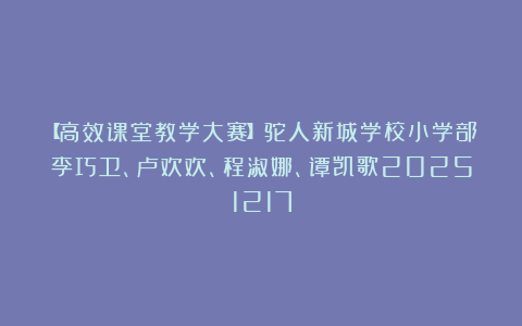 【高效课堂教学大赛】驼人新城学校小学部李巧卫、卢欢欢、程淑娜、谭凯歌20251217