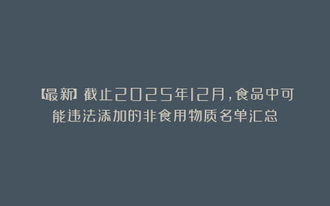 【最新】截止2025年12月，食品中可能违法添加的非食用物质名单汇总