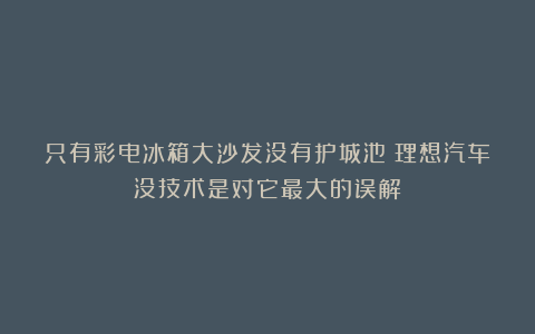 只有彩电冰箱大沙发没有护城池?理想汽车没技术是对它最大的误解!