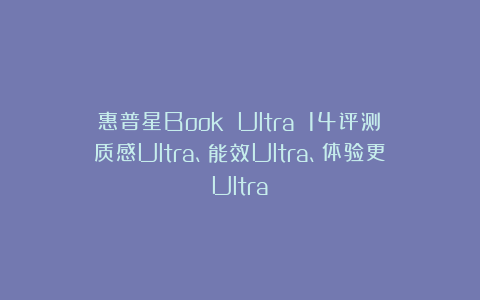 惠普星Book Ultra 14评测：质感Ultra、能效Ultra、体验更Ultra