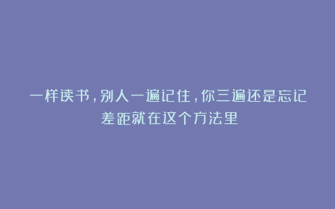 一样读书，别人一遍记住，你三遍还是忘记？差距就在这个方法里