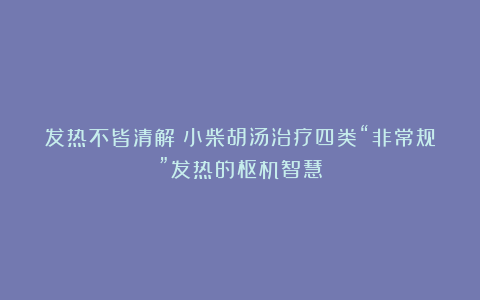 发热不皆清解：小柴胡汤治疗四类“非常规”发热的枢机智慧