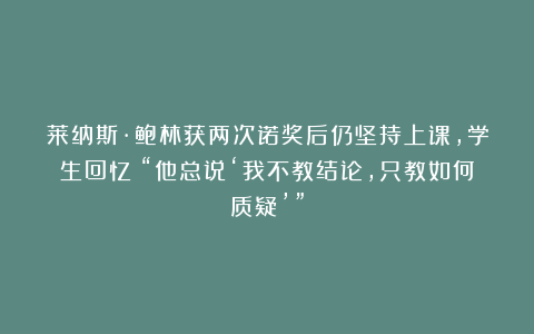 莱纳斯·鲍林获两次诺奖后仍坚持上课,学生回忆:“他总说‘我不教结论,只教如何质疑’”