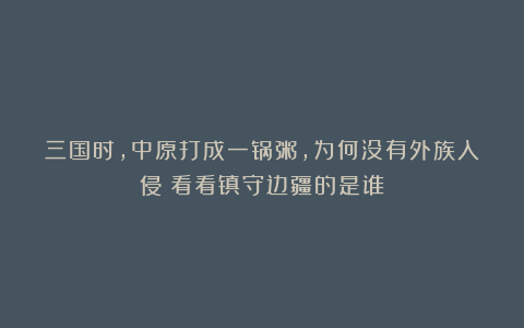 三国时，中原打成一锅粥，为何没有外族入侵？看看镇守边疆的是谁