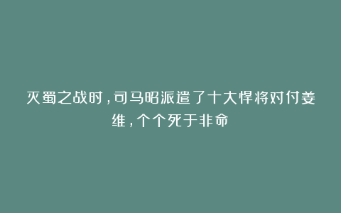 灭蜀之战时,司马昭派遣了十大悍将对付姜维,个个死于非命!
