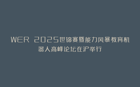 WER 2025世锦赛暨能力风暴教育机器人高峰论坛在沪举行