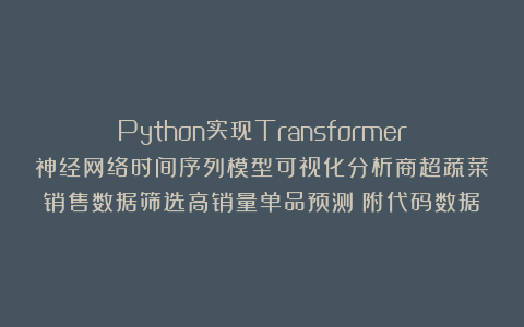 Python实现Transformer神经网络时间序列模型可视化分析商超蔬菜销售数据筛选高销量单品预测|附代码数据