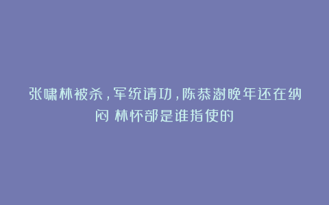 张啸林被杀，军统请功，陈恭澍晚年还在纳闷：林怀部是谁指使的？