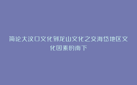 简论大汶口文化到龙山文化之交海岱地区文化因素的南下