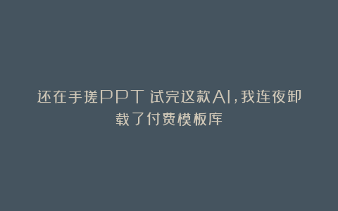 还在手搓PPT？试完这款AI，我连夜卸载了付费模板库