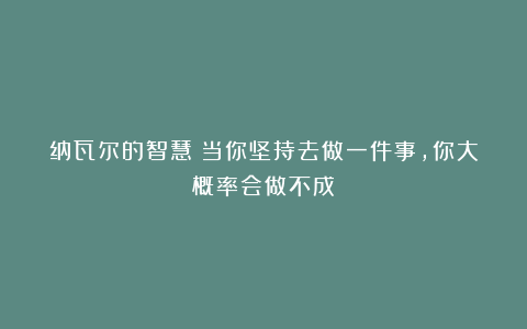 纳瓦尔的智慧:当你坚持去做一件事,你大概率会做不成