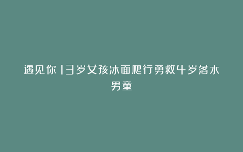 遇见你丨13岁女孩冰面爬行勇救4岁落水男童