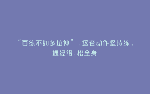 “百练不如多拉伸” ，这套动作坚持练，通经络，松全身！