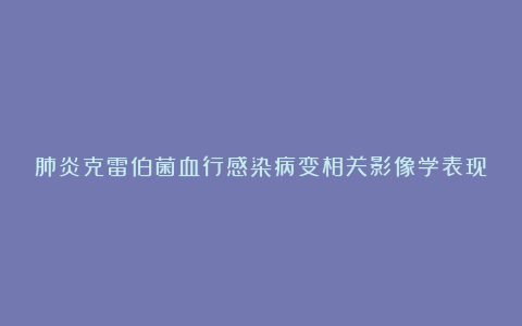 肺炎克雷伯菌血行感染病变相关影像学表现