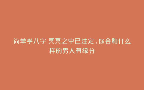 简单学八字：冥冥之中已注定，你会和什么样的男人有缘分？