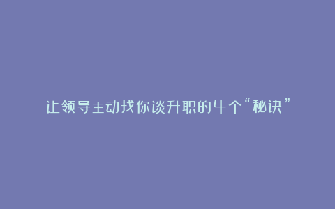 让领导主动找你谈升职的4个“秘诀”