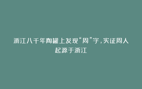浙江八千年陶罐上发现“周”字，实证周人起源于浙江