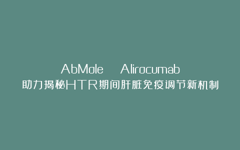 AbMole | Alirocumab助力揭秘HTR期间肝脏免疫调节新机制