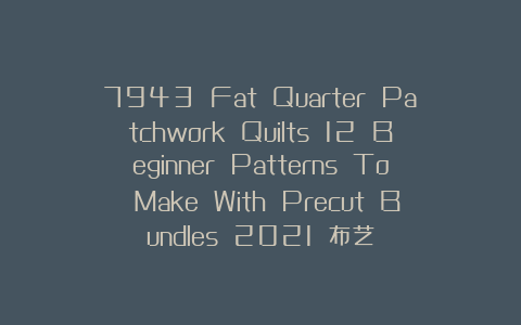 7943 Fat Quarter Patchwork Quilts 12 Beginner Patterns To Make With Precut Bundles 2021 布艺