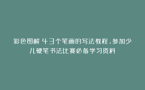 彩色图解：43个笔画的写法教程，参加少儿硬笔书法比赛必备学习资料