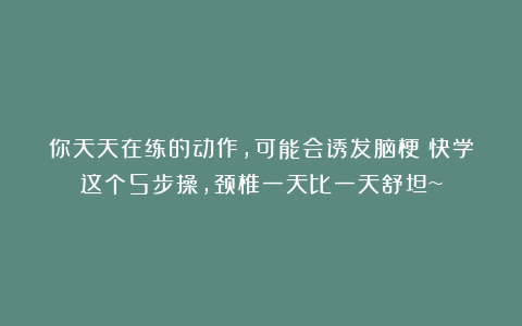 你天天在练的动作，可能会诱发脑梗？快学这个5步操，颈椎一天比一天舒坦~