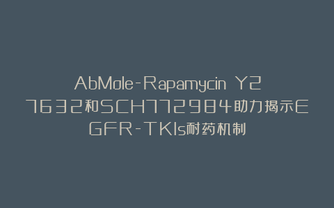 AbMole-Rapamycin Y27632和SCH772984助力揭示EGFR-TKIs耐药机制