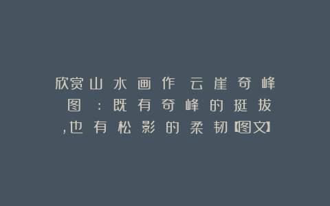 欣赏︱山 水 画 作《 云 崖 奇 峰 图 》: 既 有 奇 峰 的 挺 拔，也 有 松 影 的 柔 韧【图文】