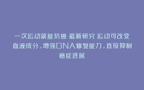 一次运动就能抗癌！最新研究：运动可改变血液成分，增强DNA修复能力，直接抑制癌症进展