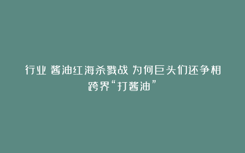 行业｜酱油红海杀戮战：为何巨头们还争相跨界“打酱油”？